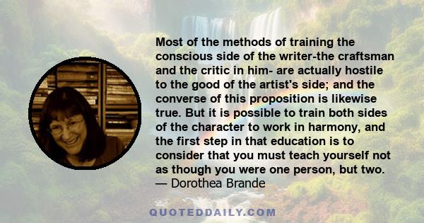 Most of the methods of training the conscious side of the writer-the craftsman and the critic in him- are actually hostile to the good of the artist's side; and the converse of this proposition is likewise true. But it