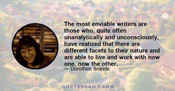 The most enviable writers are those who, quite often unanalytically and unconsciously, have realized that there are different facets to their nature and are able to live and work with now one, now the other.