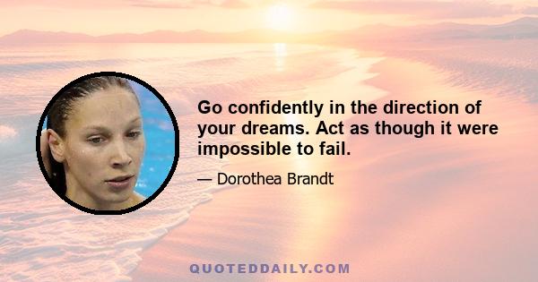 Go confidently in the direction of your dreams. Act as though it were impossible to fail.