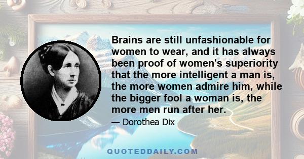 Brains are still unfashionable for women to wear, and it has always been proof of women's superiority that the more intelligent a man is, the more women admire him, while the bigger fool a woman is, the more men run