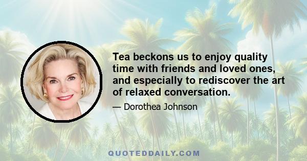 Tea beckons us to enjoy quality time with friends and loved ones, and especially to rediscover the art of relaxed conversation.