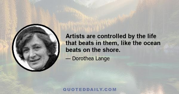 Artists are controlled by the life that beats in them, like the ocean beats on the shore.