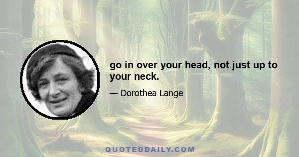 go in over your head, not just up to your neck.