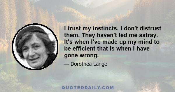 I trust my instincts. I don't distrust them. They haven't led me astray. It's when I've made up my mind to be efficient that is when I have gone wrong.