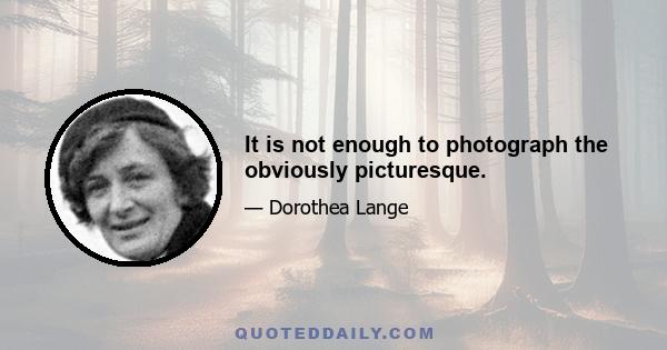 It is not enough to photograph the obviously picturesque.