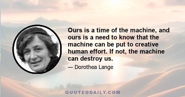 Ours is a time of the machine, and ours is a need to know that the machine can be put to creative human effort. If not, the machine can destroy us.