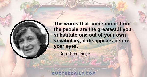 The words that come direct from the people are the greatest.If you substitute one out of your own vocabulary, it disappears before your eyes.