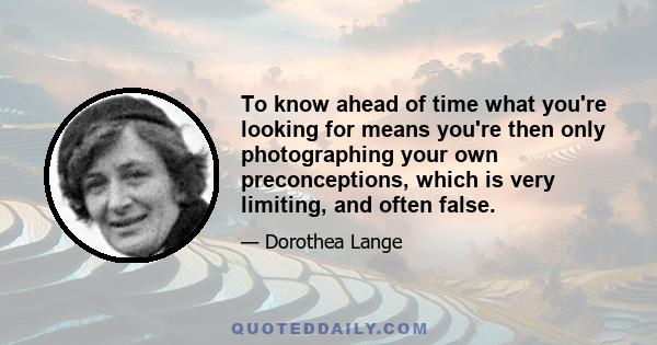 To know ahead of time what you're looking for means you're then only photographing your own preconceptions, which is very limiting, and often false.