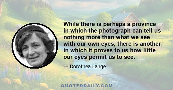 While there is perhaps a province in which the photograph can tell us nothing more than what we see with our own eyes, there is another in which it proves to us how little our eyes permit us to see.