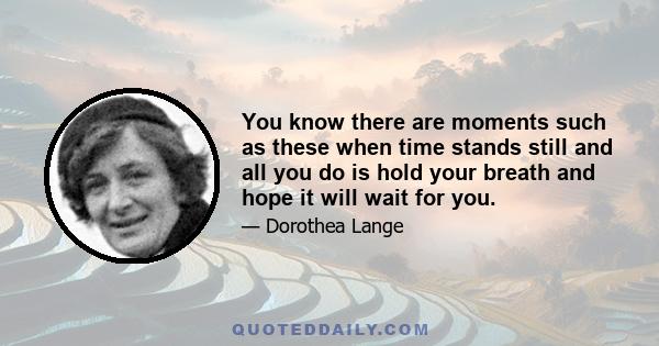 You know there are moments such as these when time stands still and all you do is hold your breath and hope it will wait for you.