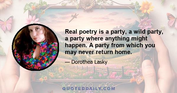 Real poetry is a party, a wild party, a party where anything might happen. A party from which you may never return home.