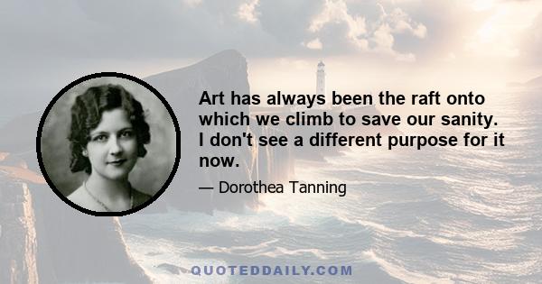 Art has always been the raft onto which we climb to save our sanity. I don't see a different purpose for it now.