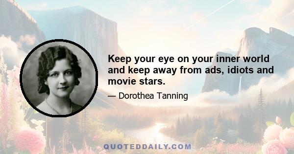 Keep your eye on your inner world and keep away from ads, idiots and movie stars.