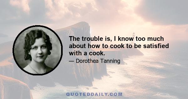 The trouble is, I know too much about how to cook to be satisfied with a cook.