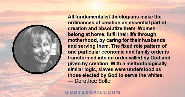 All fundamentalist theologians make the ordinances of creation an essential part of creation and absolutize them. Women belong at home, fulfil their life through motherhood, by caring for their husbands and serving