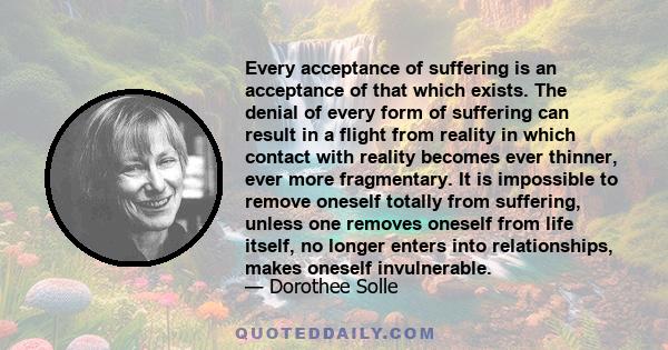 Every acceptance of suffering is an acceptance of that which exists. The denial of every form of suffering can result in a flight from reality in which contact with reality becomes ever thinner, ever more fragmentary.