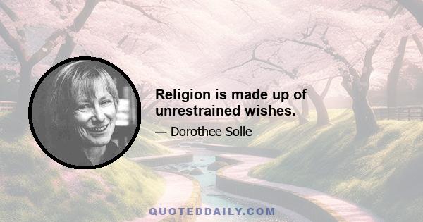 Religion is made up of unrestrained wishes.