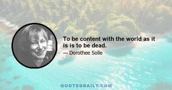 To be content with the world as it is is to be dead.