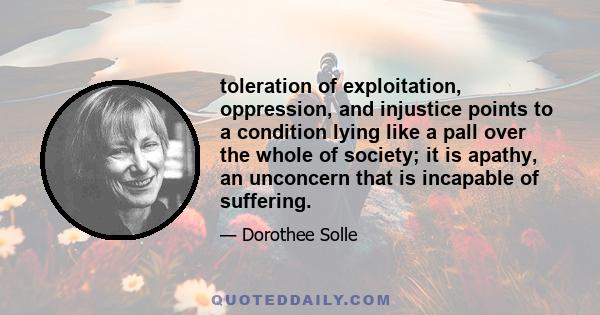 toleration of exploitation, oppression, and injustice points to a condition lying like a pall over the whole of society; it is apathy, an unconcern that is incapable of suffering.