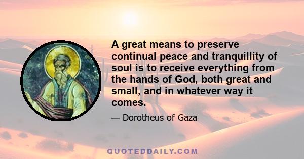 A great means to preserve continual peace and tranquillity of soul is to receive everything from the hands of God, both great and small, and in whatever way it comes.