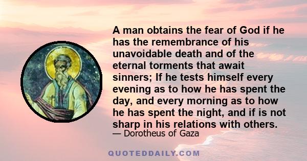 A man obtains the fear of God if he has the remembrance of his unavoidable death and of the eternal torments that await sinners; If he tests himself every evening as to how he has spent the day, and every morning as to