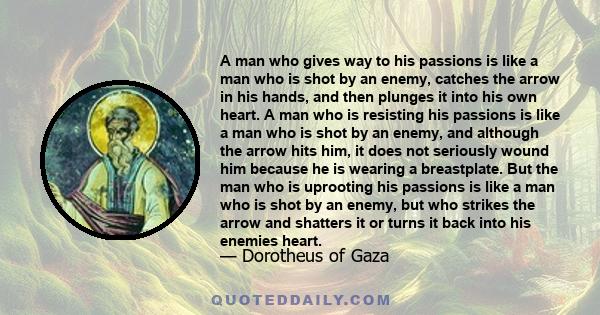 A man who gives way to his passions is like a man who is shot by an enemy, catches the arrow in his hands, and then plunges it into his own heart. A man who is resisting his passions is like a man who is shot by an