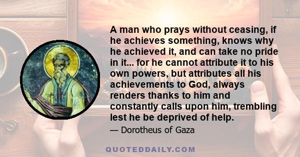 A man who prays without ceasing, if he achieves something, knows why he achieved it, and can take no pride in it... for he cannot attribute it to his own powers, but attributes all his achievements to God, always