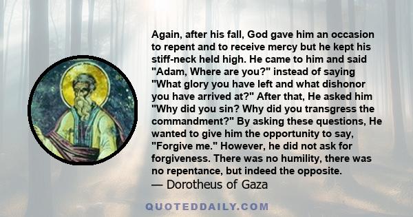 Again, after his fall, God gave him an occasion to repent and to receive mercy but he kept his stiff-neck held high. He came to him and said Adam, Where are you? instead of saying What glory you have left and what