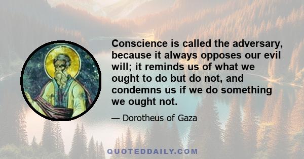 Conscience is called the adversary, because it always opposes our evil will; it reminds us of what we ought to do but do not, and condemns us if we do something we ought not.