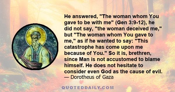 He answered, The woman whom You gave to be with me (Gen 3:9-12), he did not say, the woman deceived me, but The woman whom You gave to me, as if he wanted to say: This catastrophe has come upon me because of You. So it