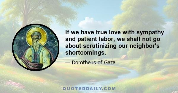 If we have true love with sympathy and patient labor, we shall not go about scrutinizing our neighbor's shortcomings.