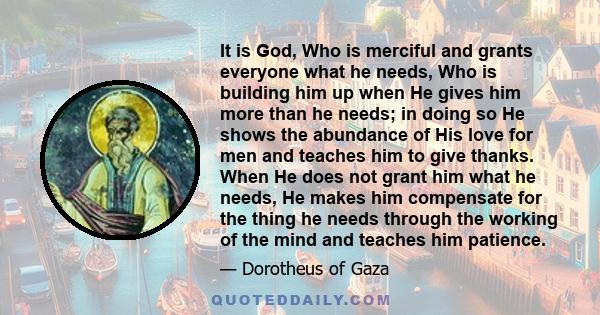 It is God, Who is merciful and grants everyone what he needs, Who is building him up when He gives him more than he needs; in doing so He shows the abundance of His love for men and teaches him to give thanks. When He