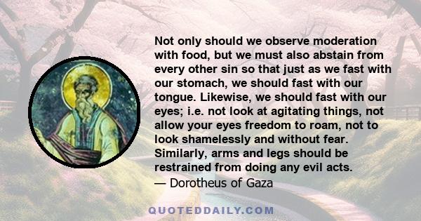 Not only should we observe moderation with food, but we must also abstain from every other sin so that just as we fast with our stomach, we should fast with our tongue. Likewise, we should fast with our eyes; i.e. not