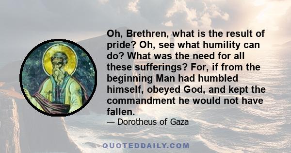 Oh, Brethren, what is the result of pride? Oh, see what humility can do? What was the need for all these sufferings? For, if from the beginning Man had humbled himself, obeyed God, and kept the commandment he would not