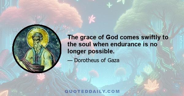 The grace of God comes swiftly to the soul when endurance is no longer possible.