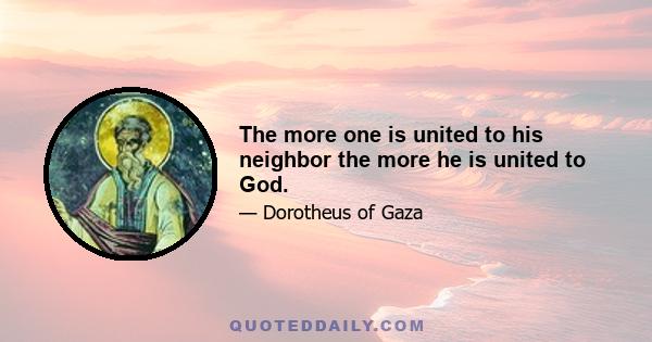 The more one is united to his neighbor the more he is united to God.