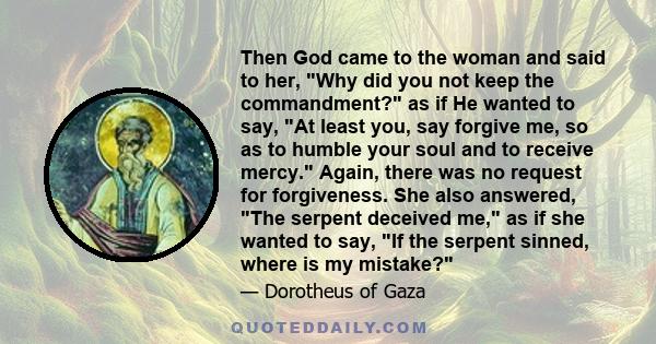 Then God came to the woman and said to her, Why did you not keep the commandment? as if He wanted to say, At least you, say forgive me, so as to humble your soul and to receive mercy. Again, there was no request for