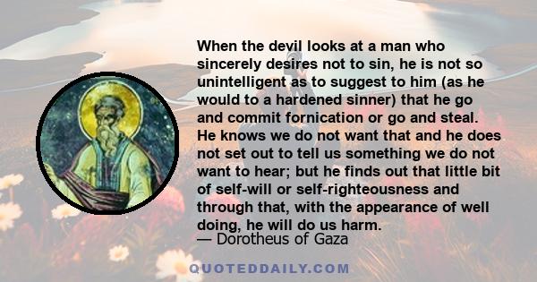 When the devil looks at a man who sincerely desires not to sin, he is not so unintelligent as to suggest to him (as he would to a hardened sinner) that he go and commit fornication or go and steal. He knows we do not