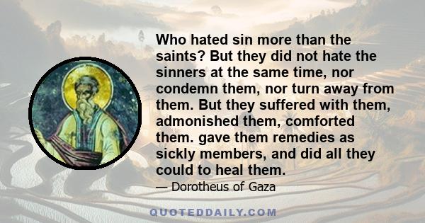 Who hated sin more than the saints? But they did not hate the sinners at the same time, nor condemn them, nor turn away from them. But they suffered with them, admonished them, comforted them. gave them remedies as