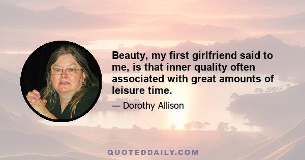 Beauty, my first girlfriend said to me, is that inner quality often associated with great amounts of leisure time.