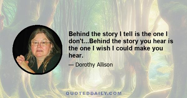 Behind the story I tell is the one I don't...Behind the story you hear is the one I wish I could make you hear.