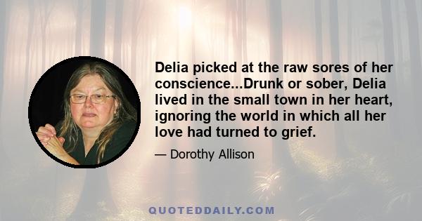 Delia picked at the raw sores of her conscience...Drunk or sober, Delia lived in the small town in her heart, ignoring the world in which all her love had turned to grief.