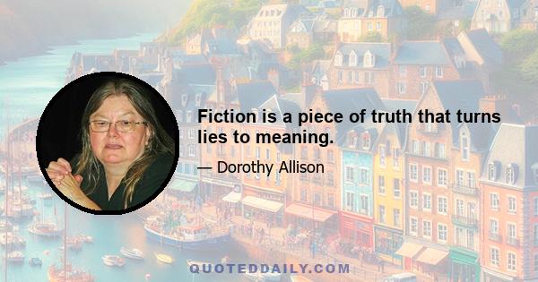 Fiction is a piece of truth that turns lies to meaning.