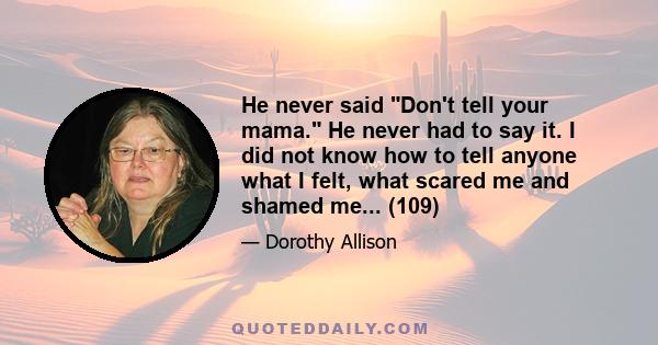 He never said Don't tell your mama. He never had to say it. I did not know how to tell anyone what I felt, what scared me and shamed me... (109)