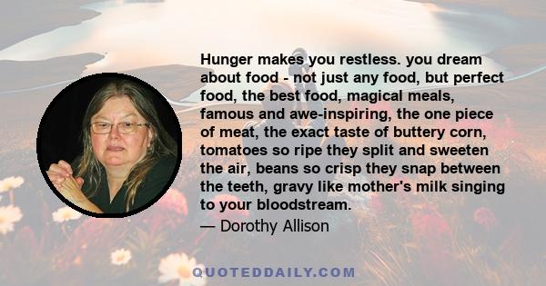 Hunger makes you restless. you dream about food - not just any food, but perfect food, the best food, magical meals, famous and awe-inspiring, the one piece of meat, the exact taste of buttery corn, tomatoes so ripe