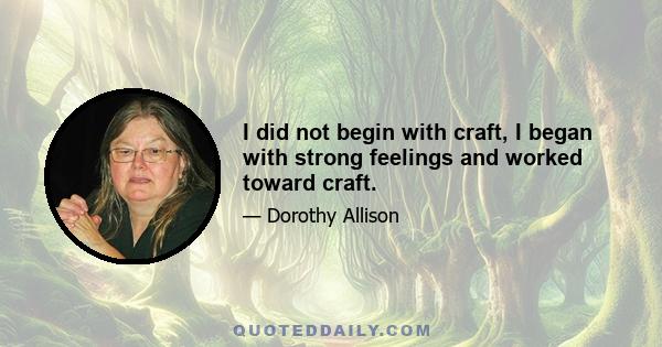 I did not begin with craft, I began with strong feelings and worked toward craft.