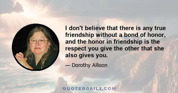 I don't believe that there is any true friendship without a bond of honor, and the honor in friendship is the respect you give the other that she also gives you.