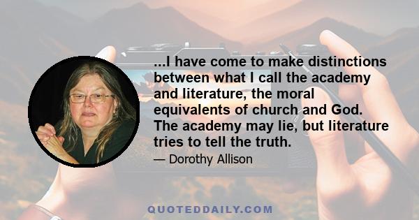 ...I have come to make distinctions between what I call the academy and literature, the moral equivalents of church and God. The academy may lie, but literature tries to tell the truth.