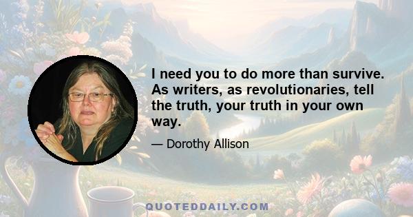 I need you to do more than survive. As writers, as revolutionaries, tell the truth, your truth in your own way.