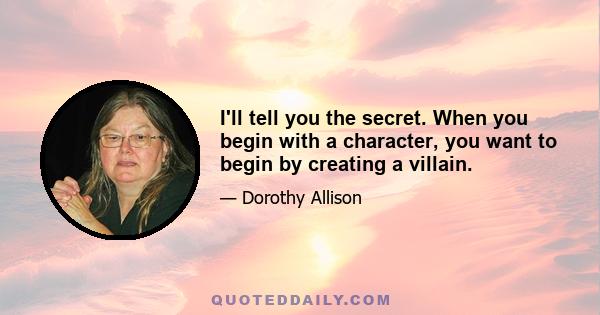 I'll tell you the secret. When you begin with a character, you want to begin by creating a villain.